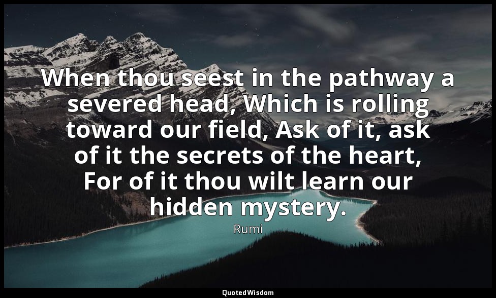 When thou seest in the pathway a severed head, Which is rolling toward our field — Rumi