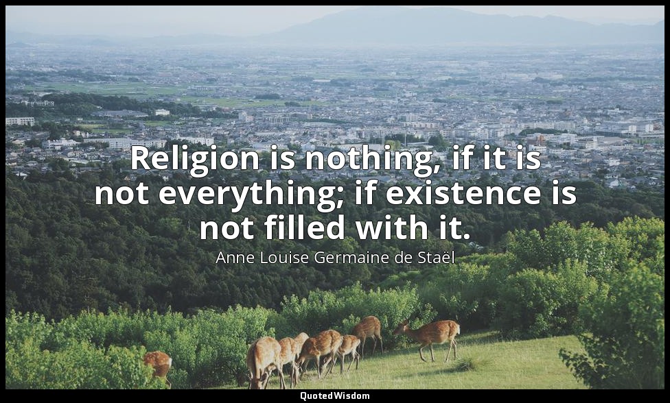 Religion is nothing, if it is not everything; if existence is not filled with it — Anne Louise Germaine de Staël