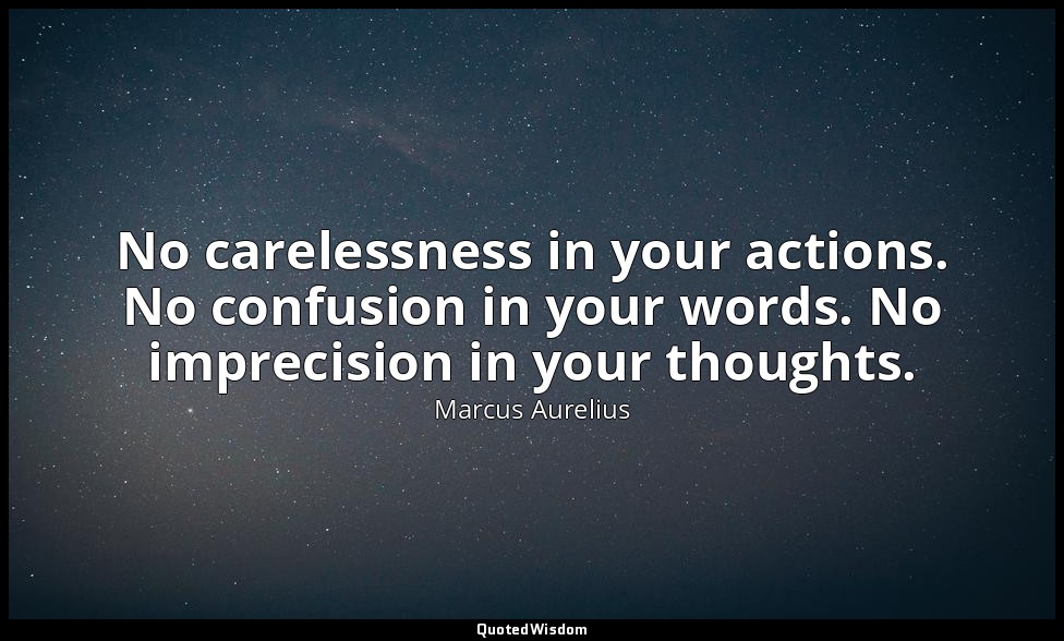 No carelessness in your actions. No confusion in your words. No imprecision in y — Marcus Aurelius