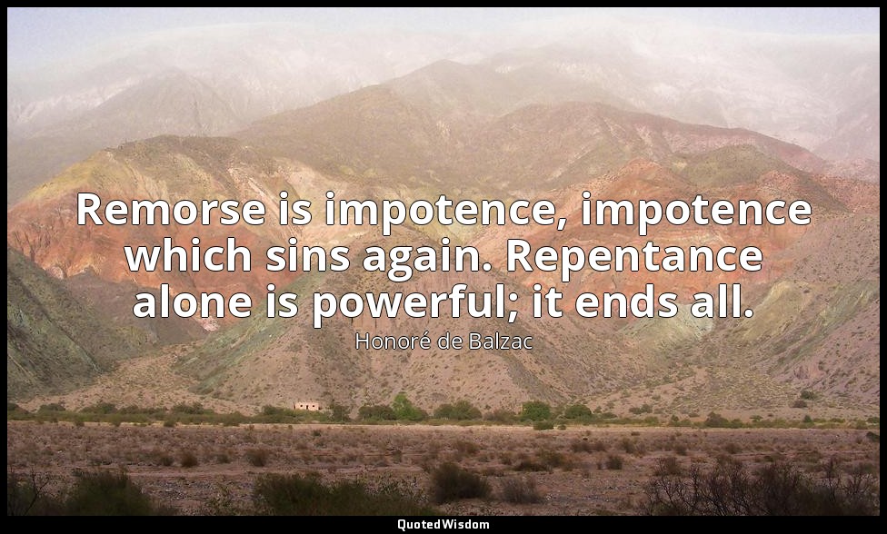 Remorse is impotence, impotence which sins again. Repentance alone is powerful;  — Honoré de Balzac