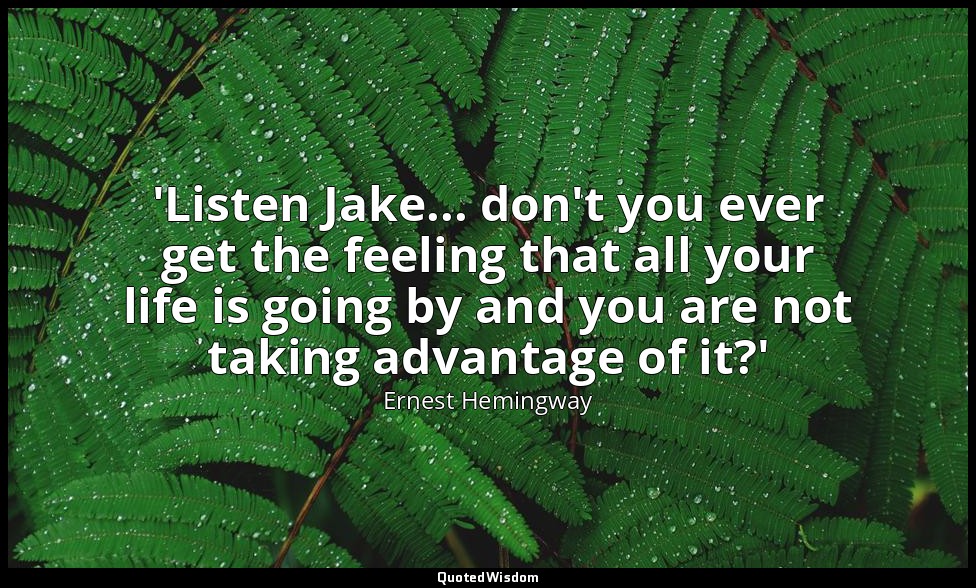 'Listen Jake... don't you ever get the feeling that all your life is going by an — Ernest Hemingway