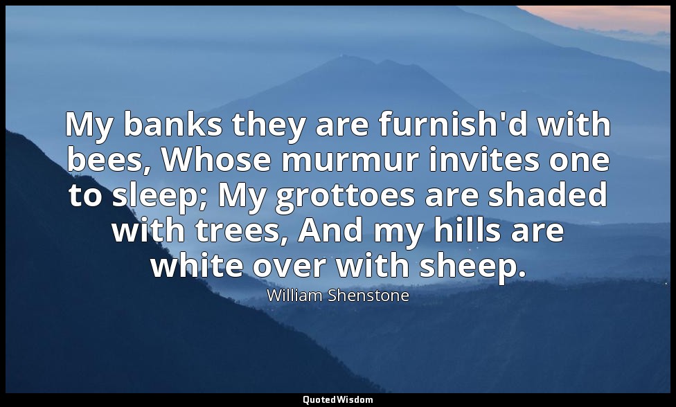 My banks they are furnish'd with bees, Whose murmur invites one to sleep; My gro — William Shenstone
