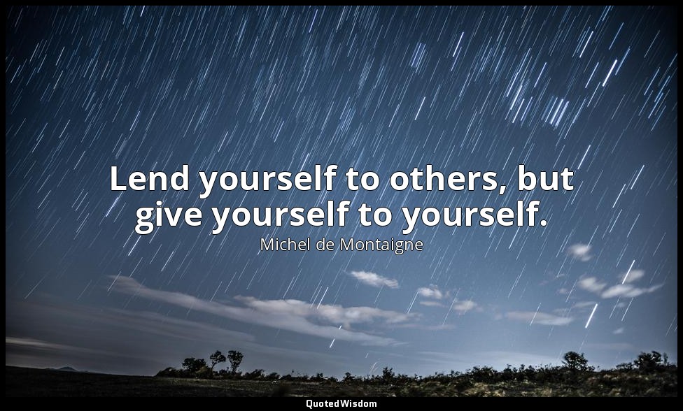 Lend yourself to others, but give yourself to yourself. — Michel de Montaigne