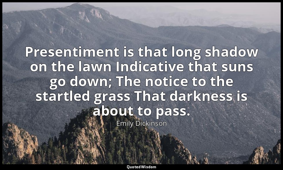 Presentiment is that long shadow on the lawn Indicative that suns go down; The n — Emily Dickinson