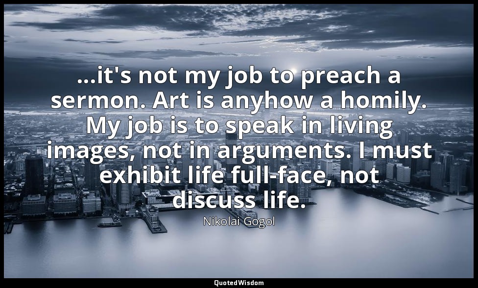 ...it's not my job to preach a sermon. Art is anyhow a homily. My job is to spea — Nikolai Gogol