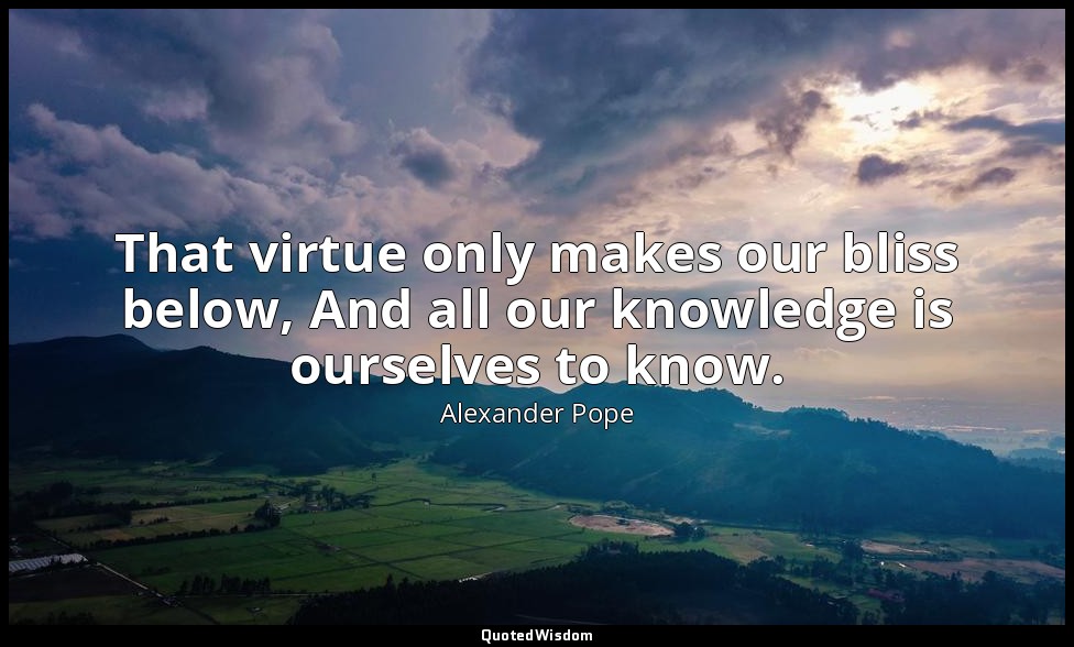 That virtue only makes our bliss below, And all our knowledge is ourselves to kn — Alexander Pope