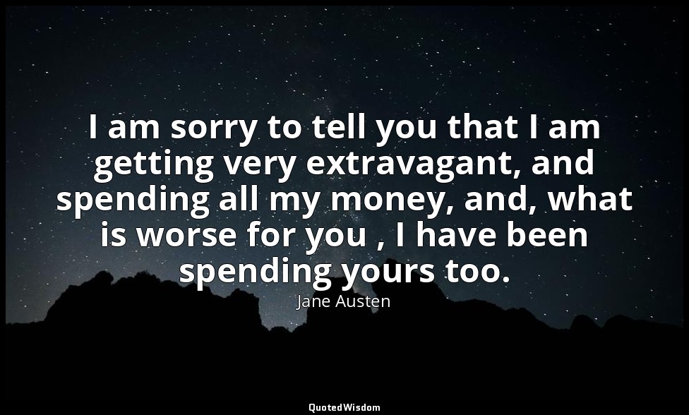 I am sorry to tell you that I am getting very extravagant, and spending all my m — Jane Austen