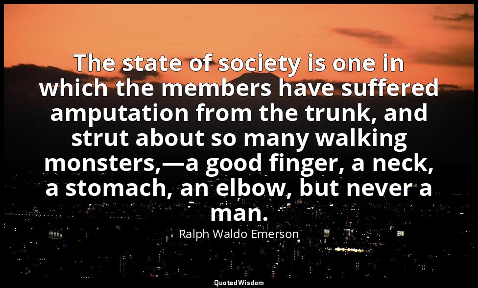 The state of society is one in which the members have suffered amputation from t — Ralph Waldo Emerson