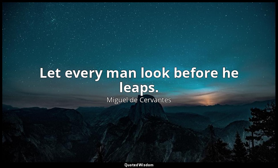 Let every man look before he leaps. — Miguel de Cervantes