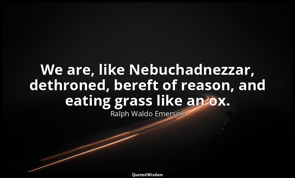 We are, like Nebuchadnezzar, dethroned, bereft of reason, and eating grass like  — Ralph Waldo Emerson