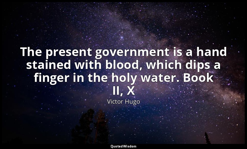 The present government is a hand stained with blood, which dips a finger in the  — Victor Hugo