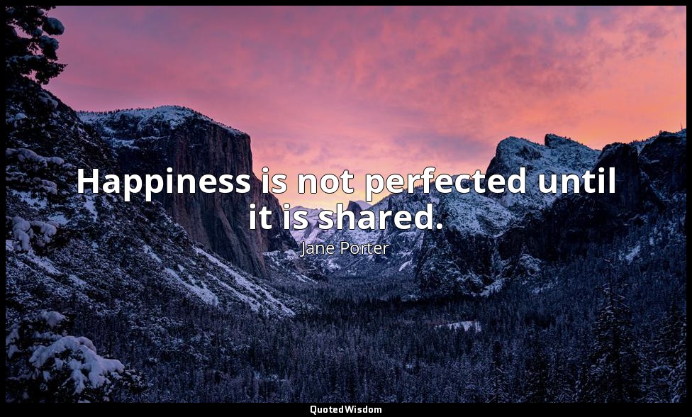 Happiness is not perfected until it is shared. — Jane Porter