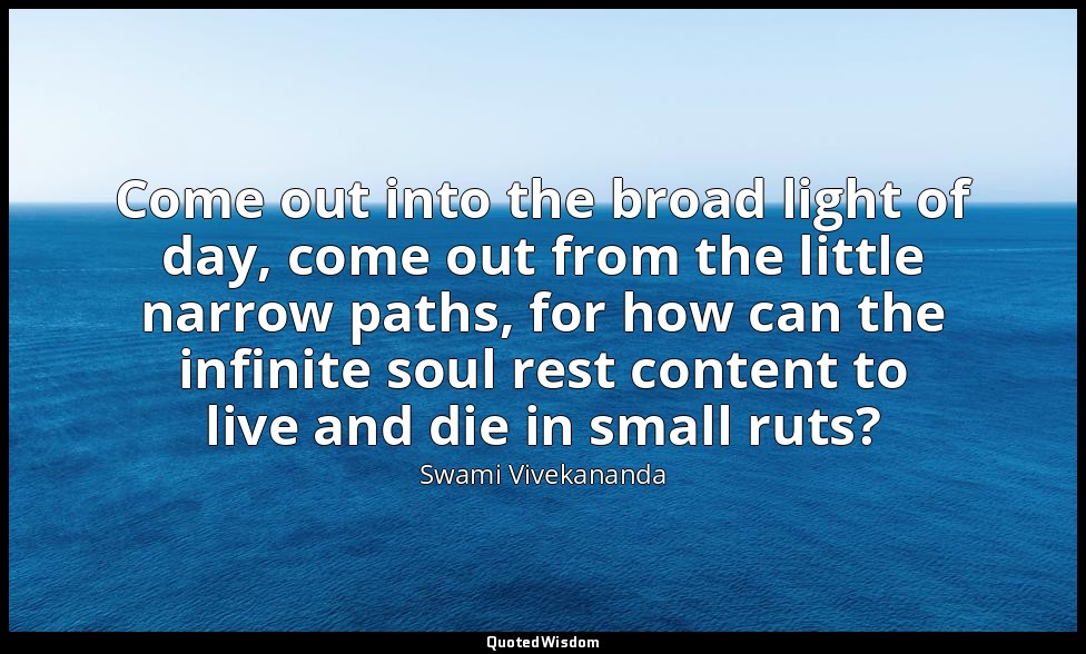 Come out into the broad light of day, come out from the little narrow paths, for — Swami Vivekananda