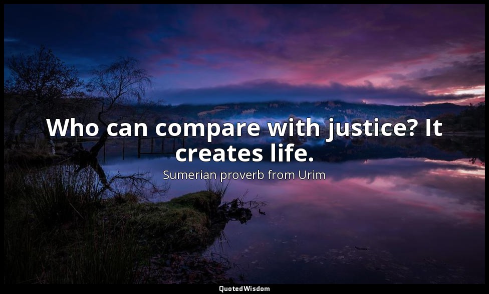 Who can compare with justice? It creates life. — Sumerian proverb from Urim