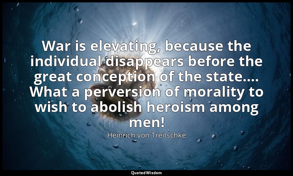 War is elevating, because the individual disappears before the great conception  — Heinrich von Treitschke