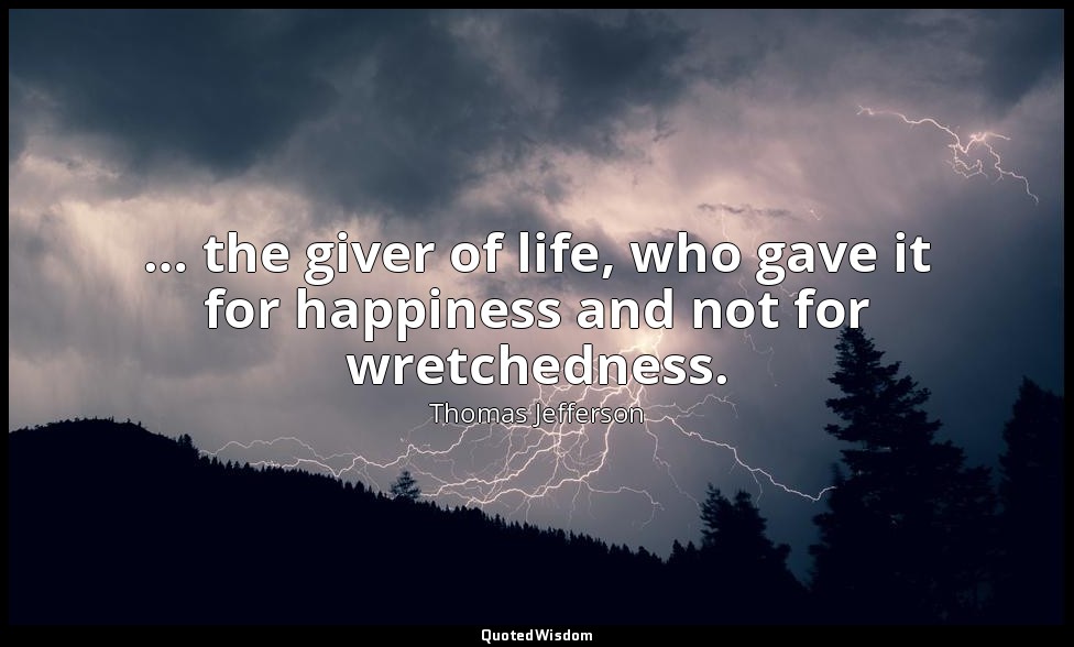 … the giver of life, who gave it for happiness and not for wretchedness. — Thomas Jefferson