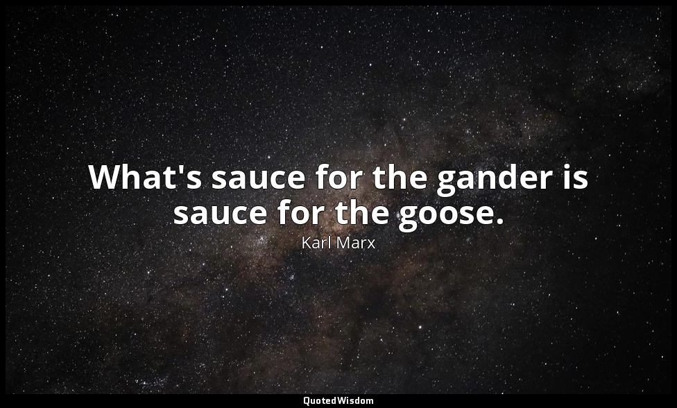 What's sauce for the gander is sauce for the goose. — Karl Marx