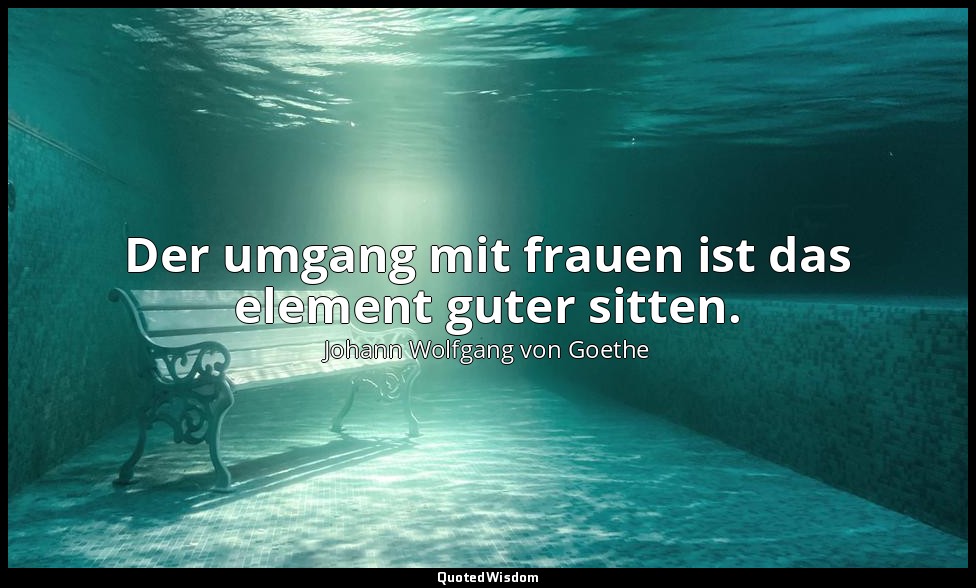 Der umgang mit frauen ist das element guter sitten. — Johann Wolfgang von Goethe