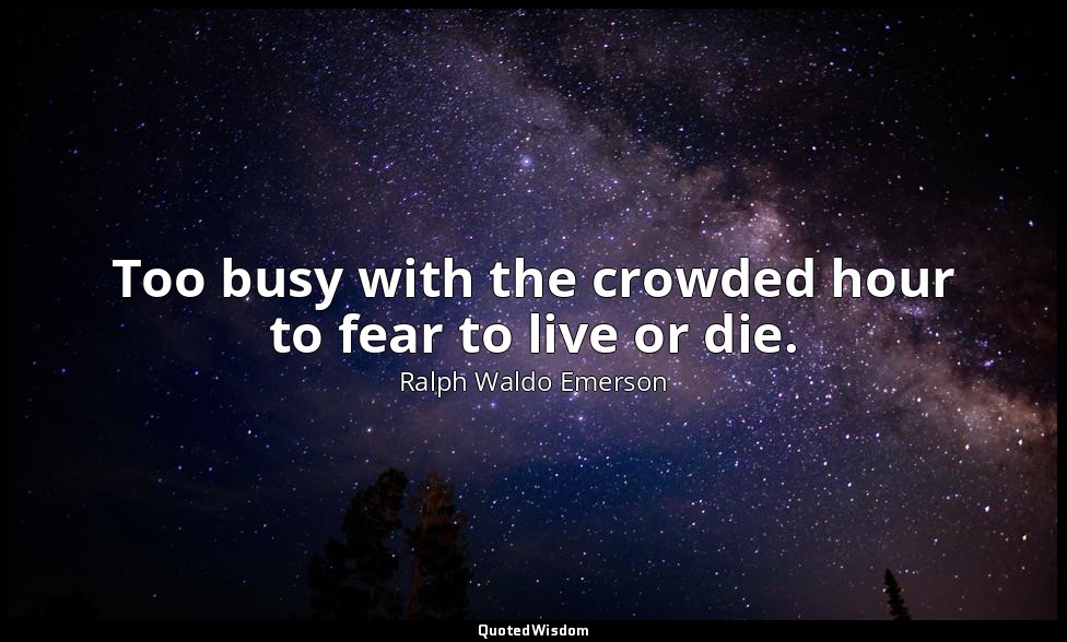Too busy with the crowded hour to fear to live or die. — Ralph Waldo Emerson