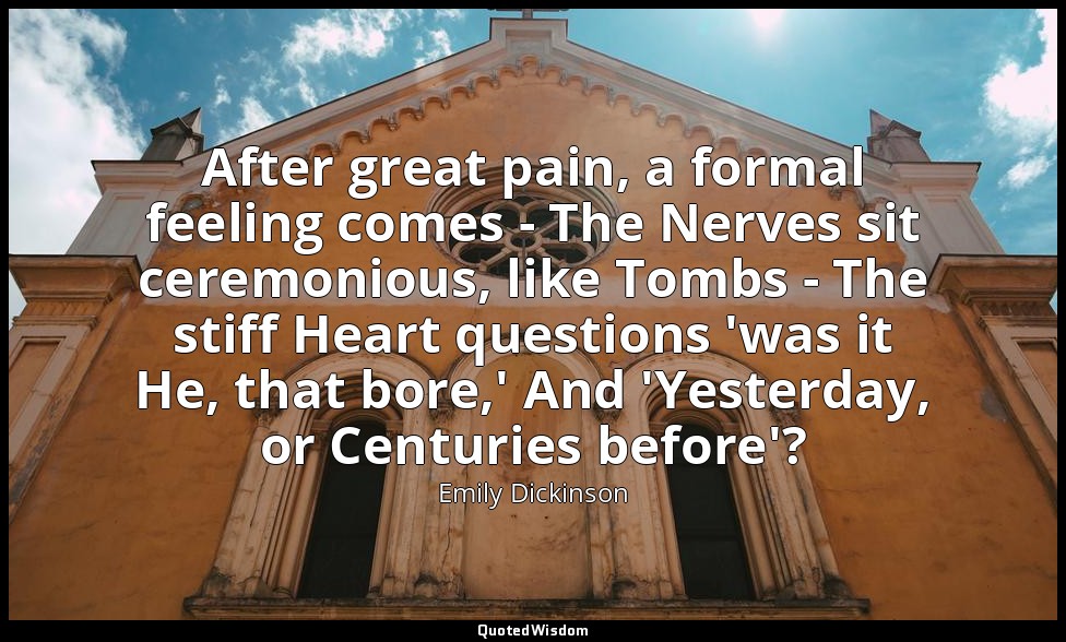 After great pain, a formal feeling comes - The Nerves sit ceremonious, like Tomb — Emily Dickinson