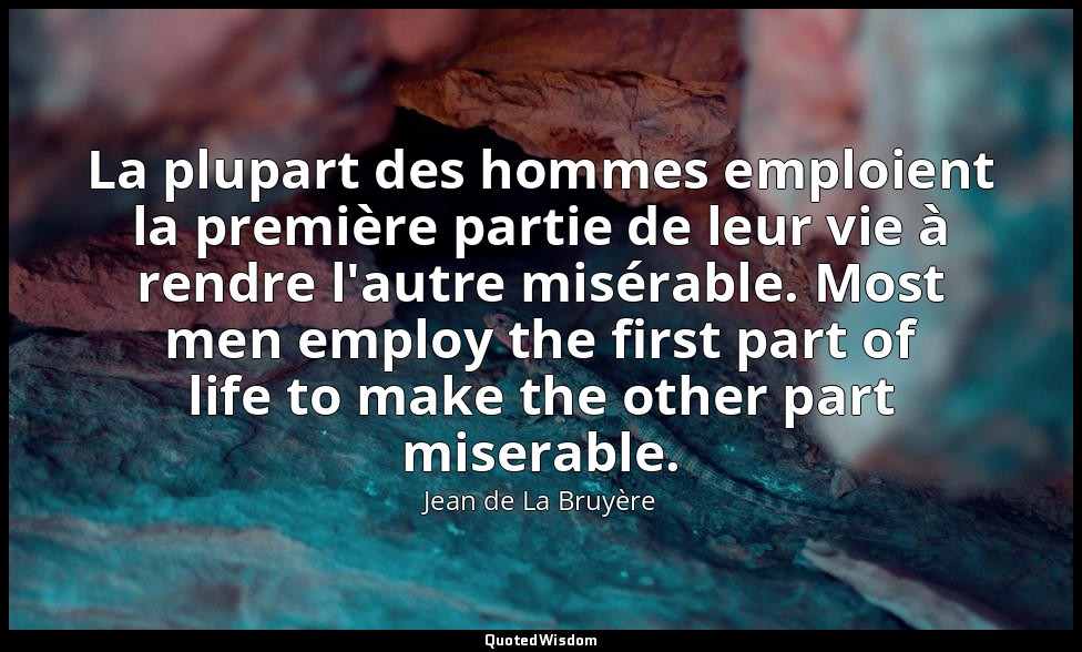La plupart des hommes emploient la première partie de leur vie à rendre l'autre  — Jean de La Bruyère