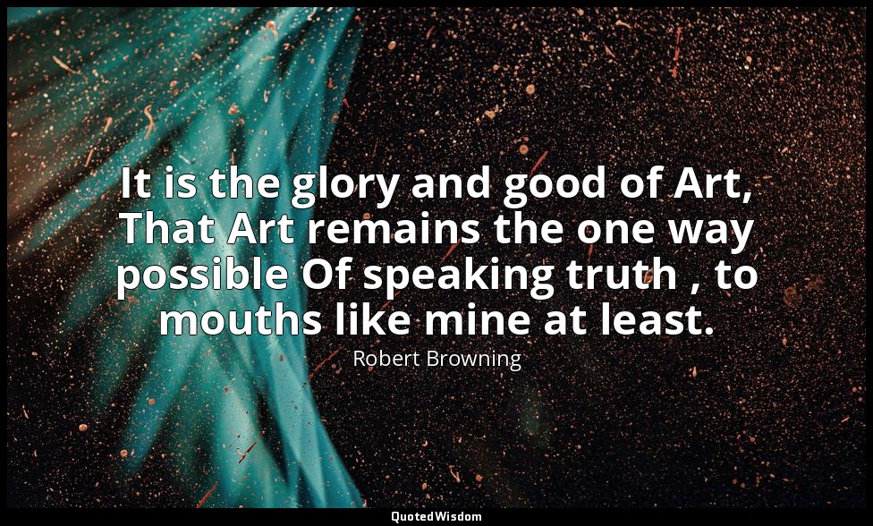 It is the glory and good of Art, That Art remains the one way possible Of speaki — Robert Browning