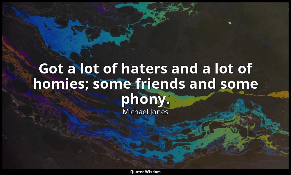 Got a lot of haters and a lot of homies; some friends and some phony. — Michael Jones