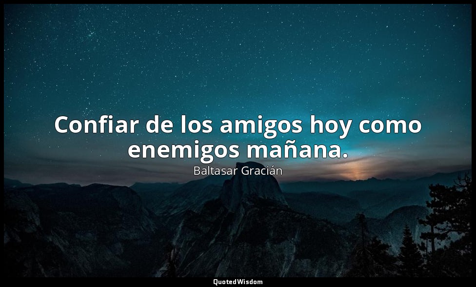 Confiar de los amigos hoy como enemigos mañana. — Baltasar Gracián