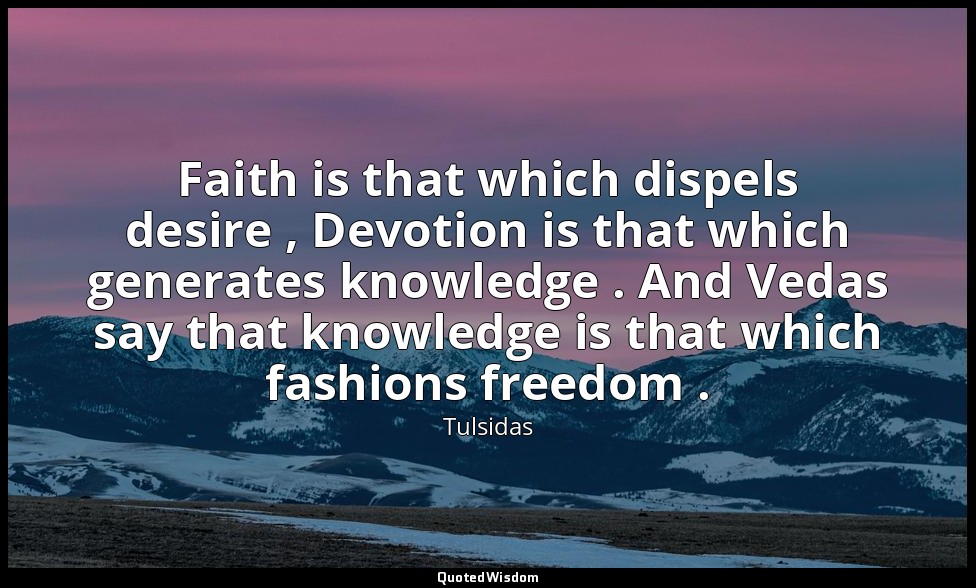 Faith is that which dispels desire , Devotion is that which generates knowledge  — Tulsidas
