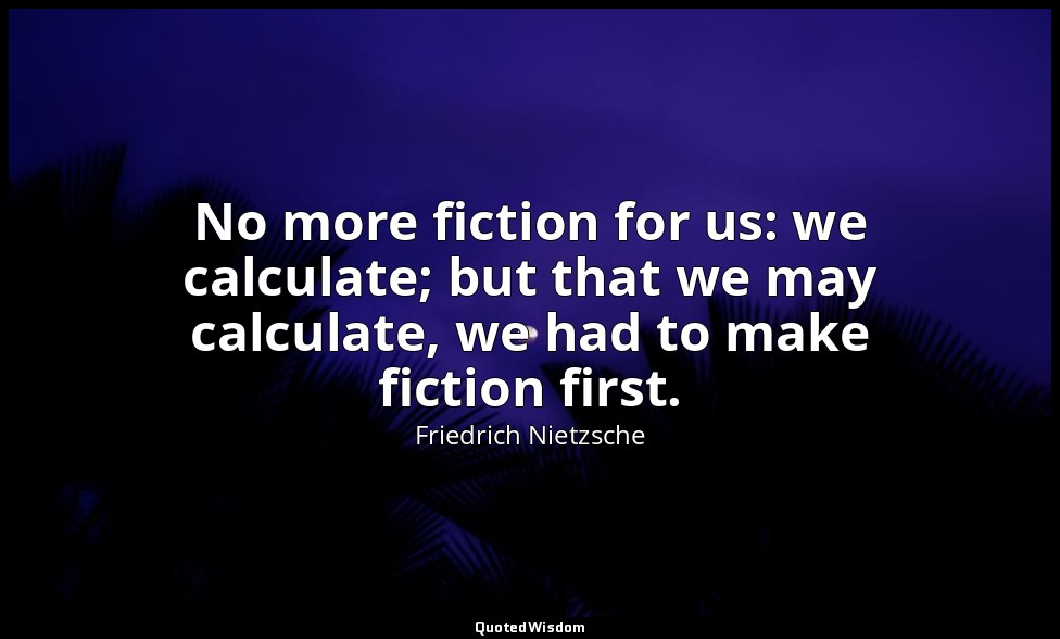 No more fiction for us: we calculate; but that we may calculate, we had to make  — Friedrich Nietzsche