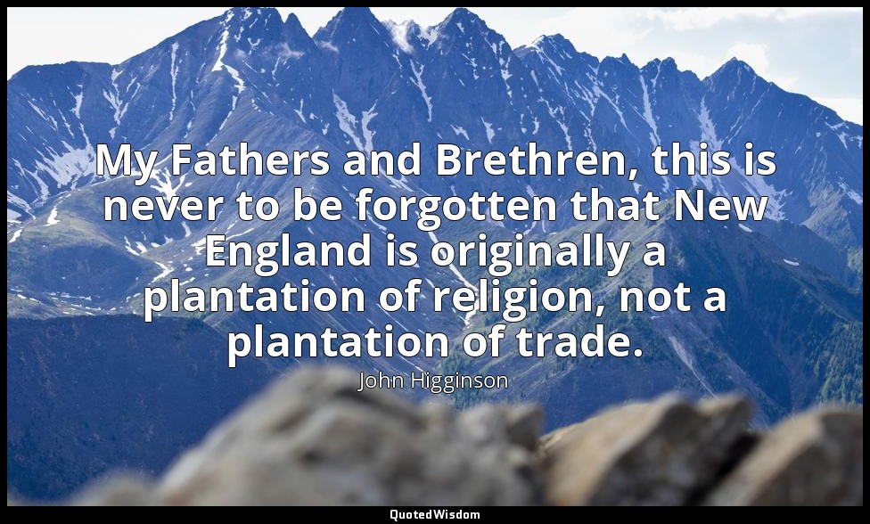 My Fathers and Brethren, this is never to be forgotten that New England is origi — John Higginson