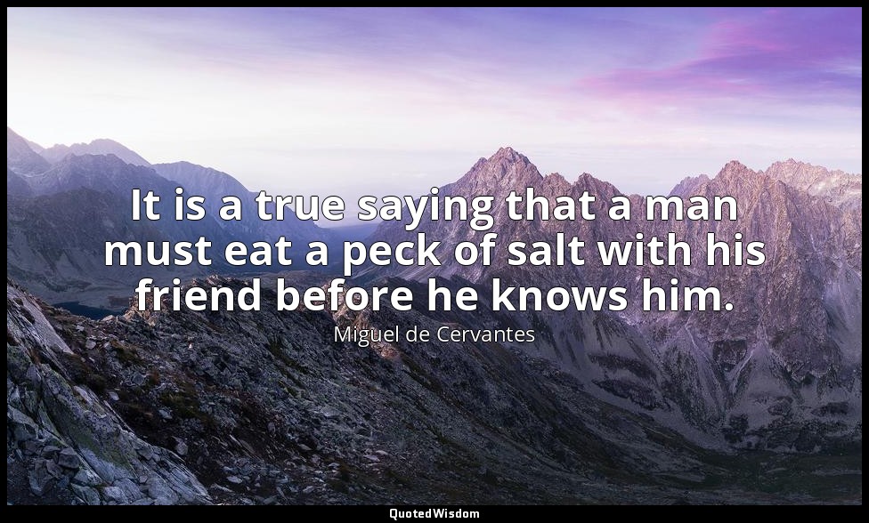 It is a true saying that a man must eat a peck of salt with his friend before he — Miguel de Cervantes