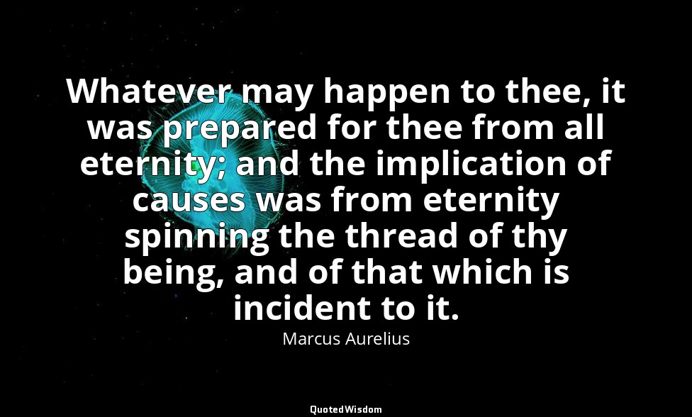 Whatever may happen to thee, it was prepared for thee from all eternity; and the — Marcus Aurelius