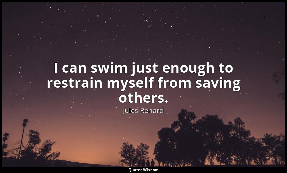 I can swim just enough to restrain myself from saving others. — Jules Renard