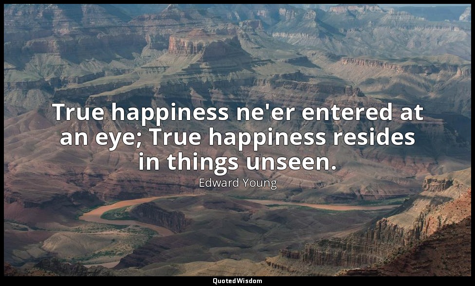 True happiness ne'er entered at an eye; True happiness resides in things unseen. — Edward Young