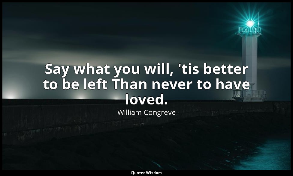 Say what you will, 'tis better to be left Than never to have loved. — William Congreve