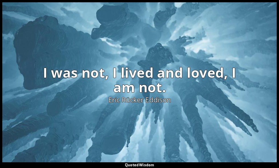 I was not, I lived and loved, I am not. — Eric Rücker Eddison