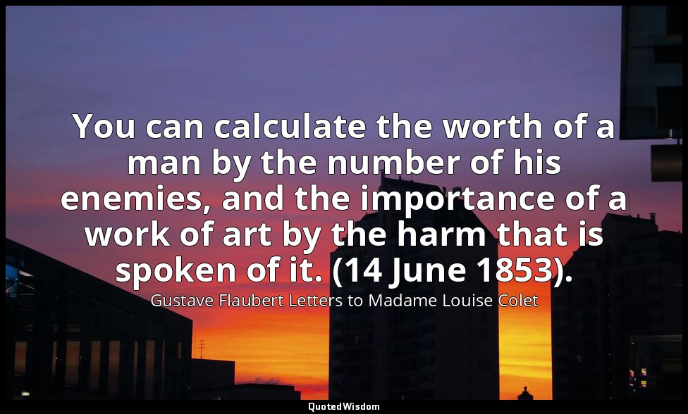 You can calculate the worth of a man by the number of his enemies, and the impor — Gustave Flaubert Letters to Madame Louise Colet