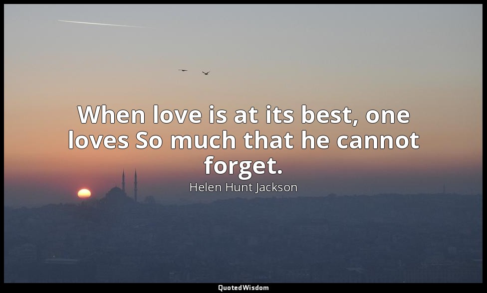 When love is at its best, one loves So much that he cannot forget. — Helen Hunt Jackson
