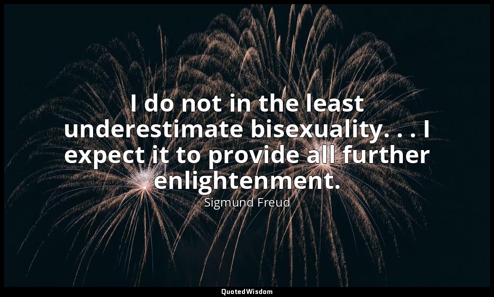 I do not in the least underestimate bisexuality. . . I expect it to provide all  — Sigmund Freud