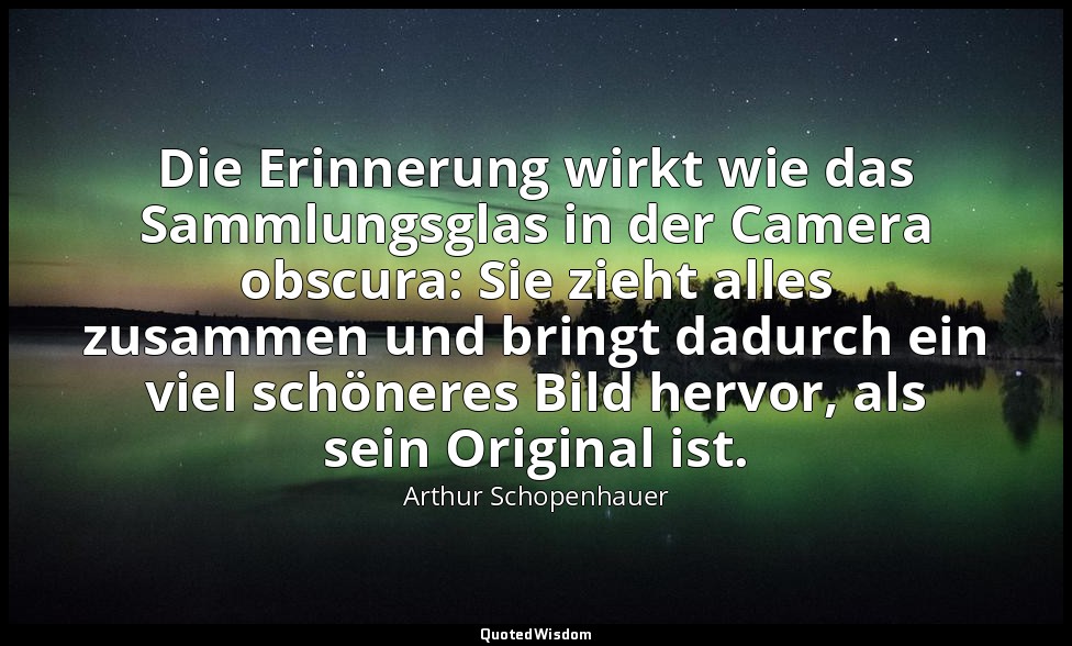 Die Erinnerung wirkt wie das Sammlungsglas in der Camera obscura: Sie zieht alle — Arthur Schopenhauer