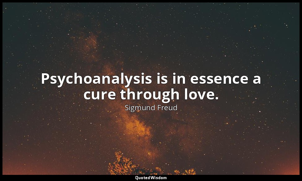 Psychoanalysis is in essence a cure through love. — Sigmund Freud