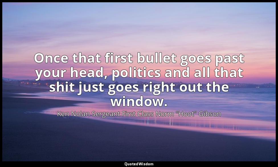 Once that first bullet goes past your head, politics and all that shit just goes — Ken Nolan Sergeant First Class Norm "Hoot" Gibson