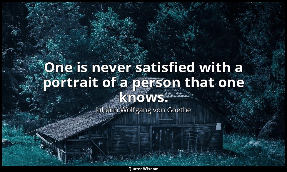 One is never satisfied with a portrait of a person that one knows. — Johann Wolfgang von Goethe