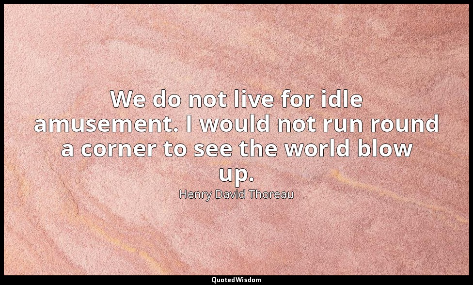 We do not live for idle amusement. I would not run round a corner to see the wor — Henry David Thoreau