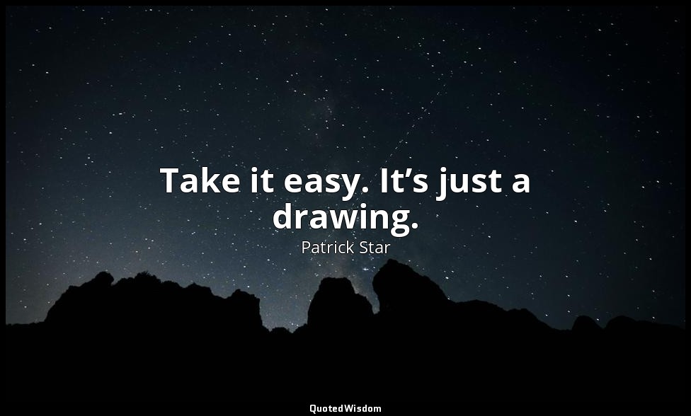 Take it easy. It’s just a drawing. — Patrick Star