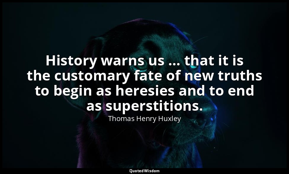 History warns us … that it is the customary fate of new truths to begin as heres — Thomas Henry Huxley