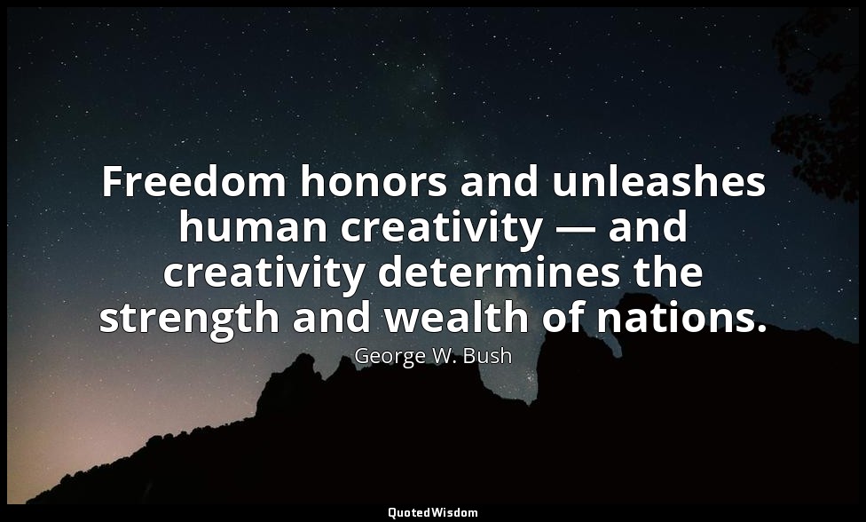 Freedom honors and unleashes human creativity — and creativity determines the st — George W. Bush