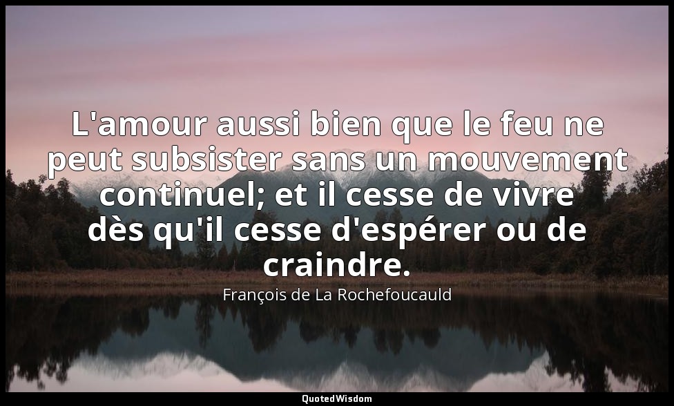 L'amour aussi bien que le feu ne peut subsister sans un mouvement continuel; et  — François de La Rochefoucauld
