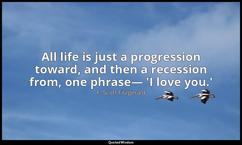 All life is just a progression toward, and then a recession from, one phrase— 'I — F. Scott Fitzgerald